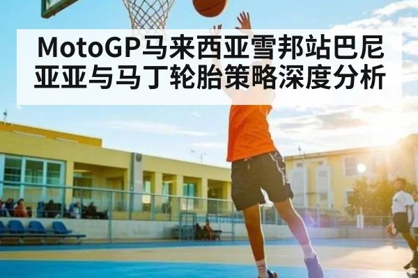 MotoGP马来西亚雪邦站巴尼亚亚与马丁轮胎策略深度分析