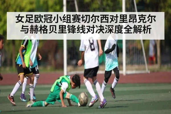 女足欧冠小组赛切尔西对里昂克尔与赫格贝里锋线对决深度全解析